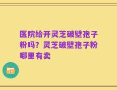 医院给开灵芝破壁孢子粉吗？灵芝破壁孢子粉哪里有卖