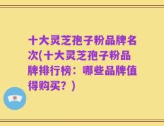 十大灵芝孢子粉品牌名次(十大灵芝孢子粉品牌排行榜：哪些品牌值得购买？)