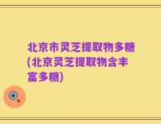 北京市灵芝提取物多糖(北京灵芝提取物含丰富多糖)