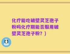 化疗能吃破壁灵芝孢子粉吗化疗期能否服用破壁灵芝孢子粉？)