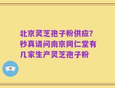 北京灵芝孢子粉供应？秒真请问南京同仁堂有几家生产灵芝孢子粉