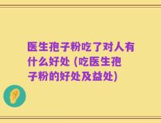 医生孢子粉吃了对人有什么好处 (吃医生孢子粉的好处及益处)