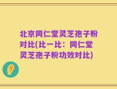 北京同仁堂灵芝孢子粉对比(比一比：同仁堂灵芝孢子粉功效对比)