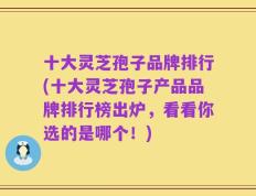 十大灵芝孢子品牌排行(十大灵芝孢子产品品牌排行榜出炉，看看你选的是哪个！)