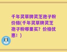 千年灵草牌灵芝孢子粉价格(千年灵草牌灵芝孢子粉哪里买？价格优惠！)