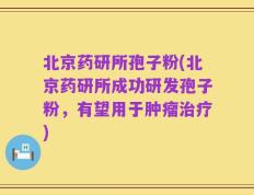 北京药研所孢子粉(北京药研所成功研发孢子粉，有望用于肿瘤治疗)