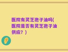 医院有灵芝孢子油吗(医院是否有灵芝孢子油供应？)