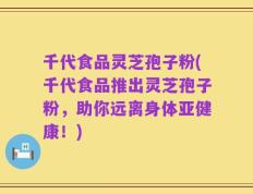 千代食品灵芝孢子粉(千代食品推出灵芝孢子粉，助你远离身体亚健康！)