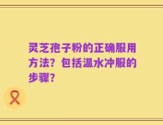 灵芝孢子粉的正确服用方法？包括温水冲服的步骤？
