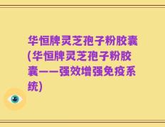 华恒牌灵芝孢子粉胶囊(华恒牌灵芝孢子粉胶囊——强效增强免疫系统)