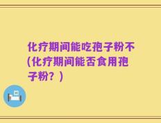 化疗期间能吃孢子粉不(化疗期间能否食用孢子粉？)