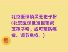 北京医保销灵芝孢子粉(北京医保批准报销灵芝孢子粉，或可预防癌症、调节免疫。)