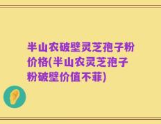 半山农破壁灵芝孢子粉价格(半山农灵芝孢子粉破壁价值不菲)