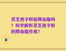 灵芝孢子粉能降血脂吗？科学解析灵芝孢子粉的降血脂作用？