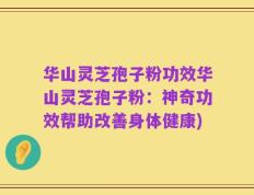 华山灵芝孢子粉功效华山灵芝孢子粉：神奇功效帮助改善身体健康)