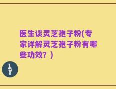 医生谈灵芝孢子粉(专家详解灵芝孢子粉有哪些功效？)