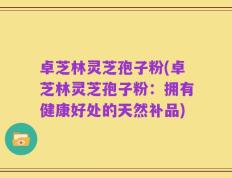 卓芝林灵芝孢子粉(卓芝林灵芝孢子粉：拥有健康好处的天然补品)