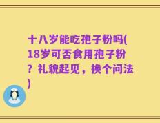 十八岁能吃孢子粉吗(18岁可否食用孢子粉？礼貌起见，换个问法)