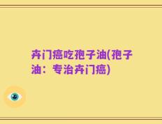 卉门癌吃孢子油(孢子油：专治卉门癌)