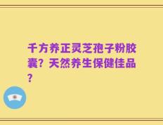 千方养正灵芝孢子粉胶囊？天然养生保健佳品？