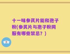 十一味参芪片能和孢子粉(参芪片与孢子粉同服有哪些禁忌？)