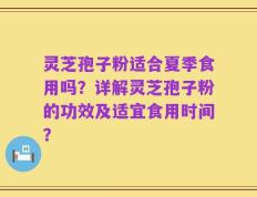 灵芝孢子粉适合夏季食用吗？详解灵芝孢子粉的功效及适宜食用时间？