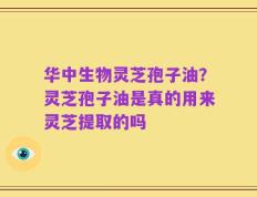 华中生物灵芝孢子油？灵芝孢子油是真的用来灵芝提取的吗