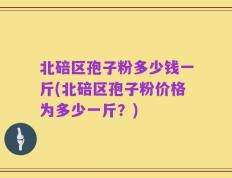 北碚区孢子粉多少钱一斤(北碚区孢子粉价格为多少一斤？)