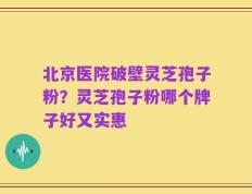 北京医院破壁灵芝孢子粉？灵芝孢子粉哪个牌子好又实惠