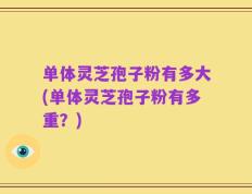 单体灵芝孢子粉有多大(单体灵芝孢子粉有多重？)
