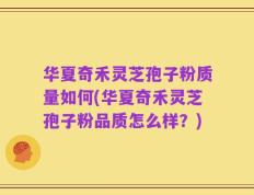 华夏奇禾灵芝孢子粉质量如何(华夏奇禾灵芝孢子粉品质怎么样？)