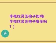 半夜吃灵芝孢子如吗(半夜吃灵芝孢子安全吗？)