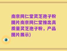 南京同仁堂灵芝孢子粉图片南京同仁堂推出高质量灵芝孢子粉，产品图片展示)