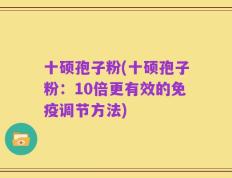 十硕孢子粉(十硕孢子粉：10倍更有效的免疫调节方法)