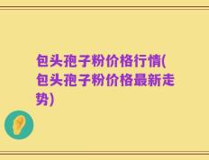 包头孢子粉价格行情(包头孢子粉价格最新走势)