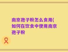 南京孢子粉怎么食用(如何在饮食中使用南京孢子粉