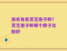 南京有卖灵芝孢子粉？灵芝孢子粉哪个牌子比较好