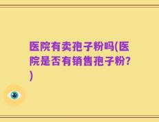 医院有卖孢子粉吗(医院是否有销售孢子粉？)