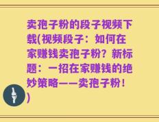 卖孢子粉的段子视频下载(视频段子：如何在家赚钱卖孢子粉？新标题：一招在家赚钱的绝妙策略——卖孢子粉！)