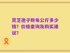 灵芝孢子粉每公斤多少钱？价格查询及购买建议？