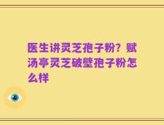 医生讲灵芝孢子粉？赋汤亭灵芝破壁孢子粉怎么样