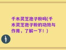 千木灵芝孢子粉吗(千木灵芝孢子粉的功效与作用，了解一下！)