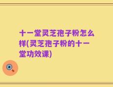 十一堂灵芝孢子粉怎么样(灵芝孢子粉的十一堂功效课)