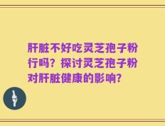 肝脏不好吃灵芝孢子粉行吗？探讨灵芝孢子粉对肝脏健康的影响？