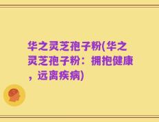华之灵芝孢子粉(华之灵芝孢子粉：拥抱健康，远离疾病)