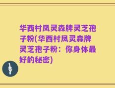 华西村凤灵森牌灵芝孢子粉(华西村凤灵森牌灵芝孢子粉：你身体最好的秘密)