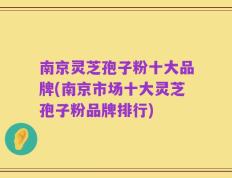 南京灵芝孢子粉十大品牌(南京市场十大灵芝孢子粉品牌排行)