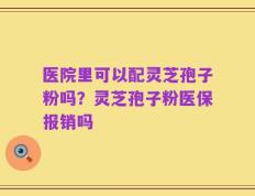 医院里可以配灵芝孢子粉吗？灵芝孢子粉医保报销吗