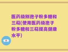 医药级别孢子粉多糖和三萜(使用医药级孢子粉多糖和三萜提高健康水平)