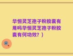 华恒灵芝孢子粉胶囊有用吗华恒灵芝孢子粉胶囊有何功效？)